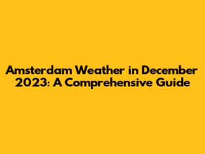 Amsterdam Weather in December 2023: A Comprehensive Guide