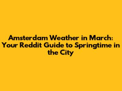 Amsterdam Weather in March: Your Reddit Guide to Springtime in the City