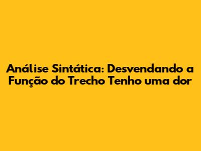 Análise Sintática: Desvendando a Função do Trecho 'Tenho uma dor'