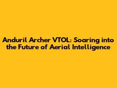 Anduril Archer VTOL: Soaring into the Future of Aerial Intelligence