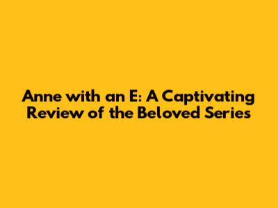 Anne with an E: A Captivating Review of the Beloved Series