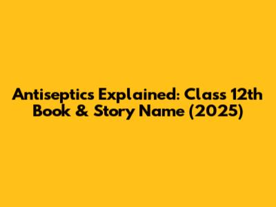 Antiseptics Explained: Class 12th Book & Story Name (2025)