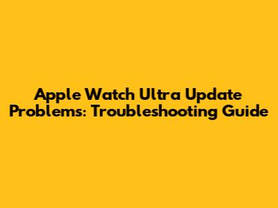 Apple Watch Ultra Update Problems: Troubleshooting Guide