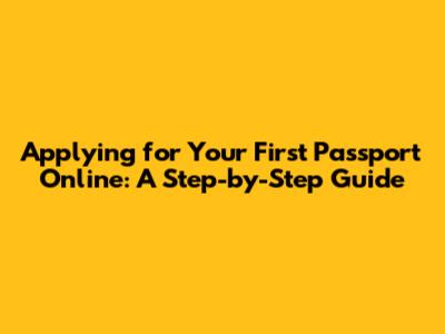 Applying for Your First Passport Online: A Step-by-Step Guide