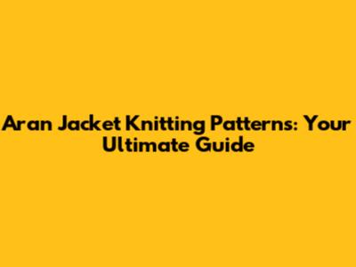 Aran Jacket Knitting Patterns: Your Ultimate Guide