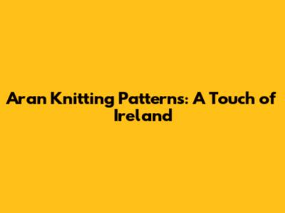 Aran Knitting Patterns: A Touch of Ireland