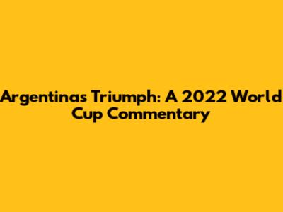 Argentina's Triumph: A 2022 World Cup Commentary