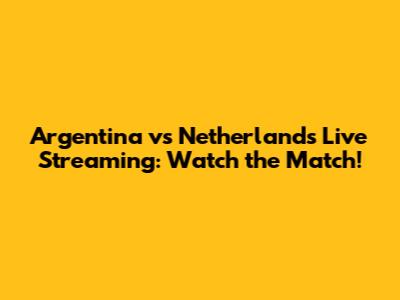 Argentina vs Netherlands Live Streaming: Watch the Match!