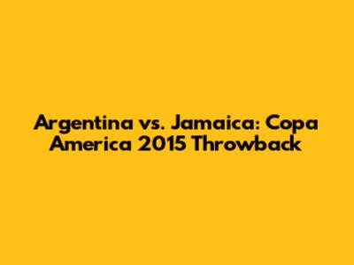 Argentina vs. Jamaica: Copa America 2015 Throwback