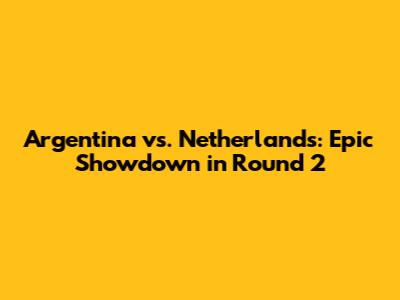 Argentina vs. Netherlands: Epic Showdown in Round 2