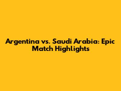 Argentina vs. Saudi Arabia: Epic Match Highlights