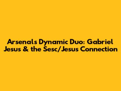 Arsenal's Dynamic Duo: Gabriel Jesus & the Sesc/Jesus Connection