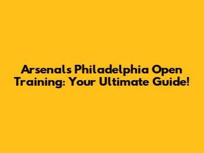 Arsenal's Philadelphia Open Training: Your Ultimate Guide!