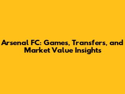 Arsenal FC: Games, Transfers, and Market Value Insights