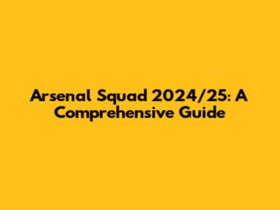 Arsenal Squad 2024/25: A Comprehensive Guide