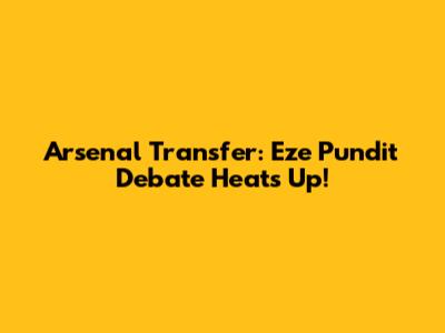 Arsenal Transfer: Eze Pundit Debate Heats Up!