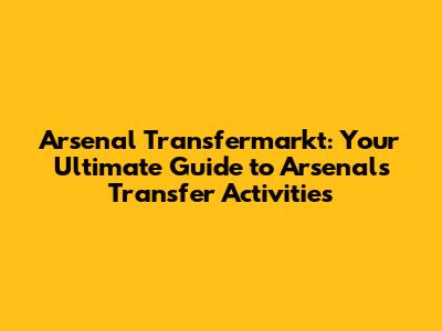 Arsenal Transfermarkt: Your Ultimate Guide to Arsenal's Transfer Activities