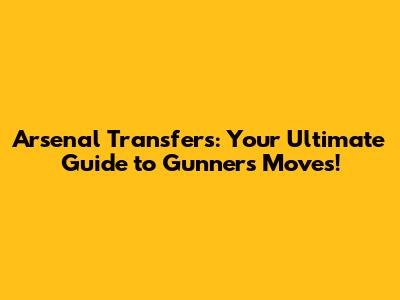 Arsenal Transfers: Your Ultimate Guide to Gunners' Moves!