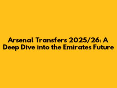 Arsenal Transfers 2025/26: A Deep Dive into the Emirates' Future