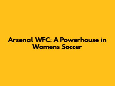 Arsenal WFC: A Powerhouse in Women's Soccer