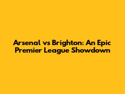 Arsenal vs Brighton: An Epic Premier League Showdown