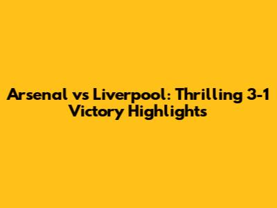Arsenal vs Liverpool: Thrilling 3-1 Victory Highlights