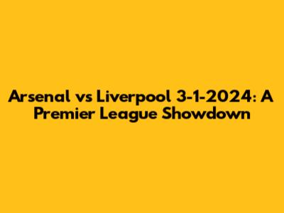 Arsenal vs Liverpool 3-1-2024: A Premier League Showdown