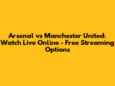 Arsenal vs Manchester United: Watch Live Online - Free Streaming Options