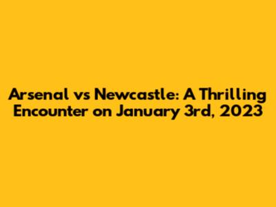 Arsenal vs Newcastle: A Thrilling Encounter on January 3rd, 2023