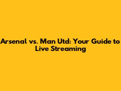 Arsenal vs. Man Utd: Your Guide to Live Streaming