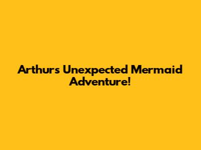 Arthur's Unexpected Mermaid Adventure!