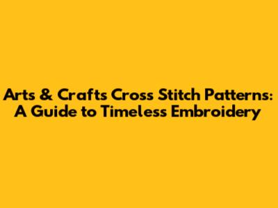 Arts & Crafts Cross Stitch Patterns: A Guide to Timeless Embroidery