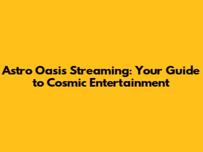 Astro Oasis Streaming: Your Guide to Cosmic Entertainment