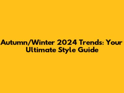 Autumn/Winter 2024 Trends: Your Ultimate Style Guide