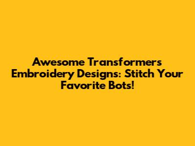 Awesome Transformers Embroidery Designs: Stitch Your Favorite Bots!