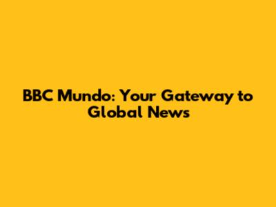 BBC Mundo: Your Gateway to Global News