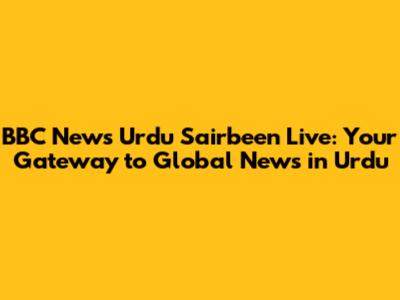 BBC News Urdu Sairbeen Live: Your Gateway to Global News in Urdu