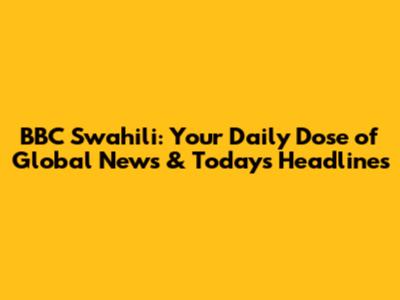 BBC Swahili: Your Daily Dose of Global News & Today's Headlines