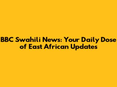 BBC Swahili News: Your Daily Dose of East African Updates