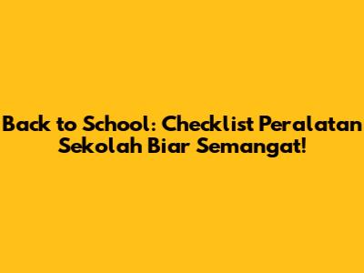Back to School: Checklist Peralatan Sekolah Biar Semangat!