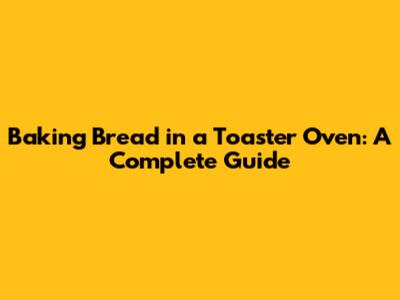 Baking Bread in a Toaster Oven: A Complete Guide