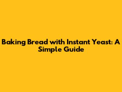 Baking Bread with Instant Yeast: A Simple Guide