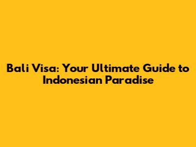 Bali Visa: Your Ultimate Guide to Indonesian Paradise