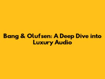 Bang & Olufsen: A Deep Dive into Luxury Audio