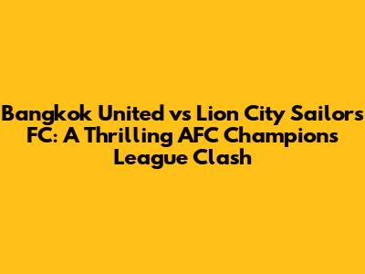 Bangkok United vs Lion City Sailors FC: A Thrilling AFC Champions League Clash