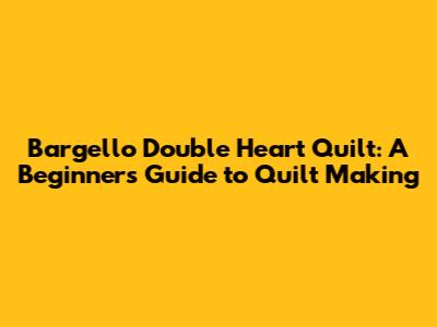 Bargello Double Heart Quilt: A Beginner's Guide to Quilt Making