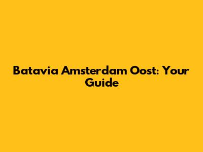 Batavia Amsterdam Oost: Your Guide