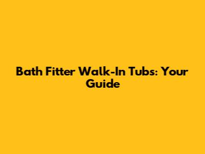 Bath Fitter Walk-In Tubs: Your Guide