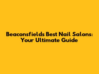 Beaconsfield's Best Nail Salons: Your Ultimate Guide