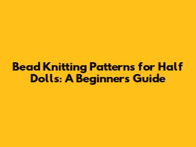 Bead Knitting Patterns for Half Dolls: A Beginner's Guide